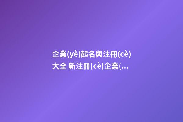 企業(yè)起名與注冊(cè)大全 新注冊(cè)企業(yè)取名-第1張-公司起名-玄機(jī)派